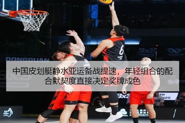 中国皮划艇静水亚运备战提速，年轻组合的配合默契度直接决定奖牌成色