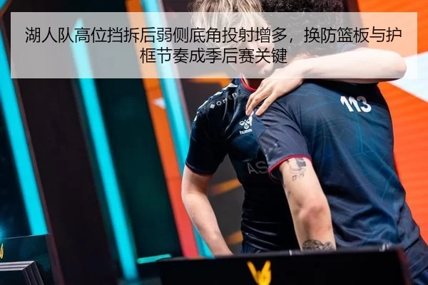 湖人队高位挡拆后弱侧底角投射增多，换防篮板与护框节奏成季后赛关键